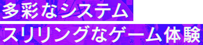 多彩なシステム スリリングなゲーム体験